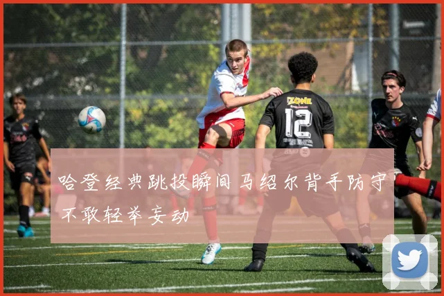 哈登经典跳投瞬间马绍尔背手防守不敢轻举妄动