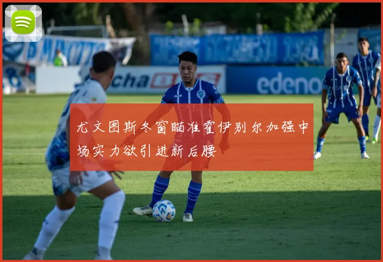 尤文图斯冬窗瞄准霍伊别尔加强中场实力欲引进新后腰
