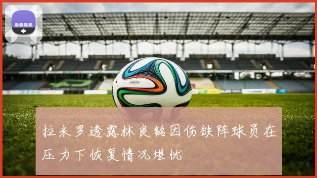 拉米罗透露林良铭因伤缺阵球员在压力下恢复情况堪忧