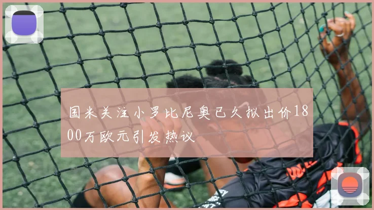 国米关注小罗比尼奥已久拟出价1800万欧元引发热议