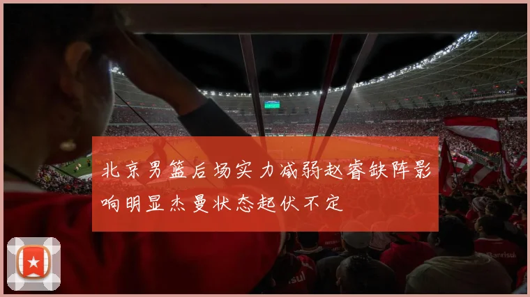 北京男篮后场实力减弱赵睿缺阵影响明显杰曼状态起伏不定