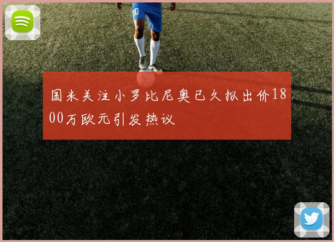 国米关注小罗比尼奥已久拟出价1800万欧元引发热议