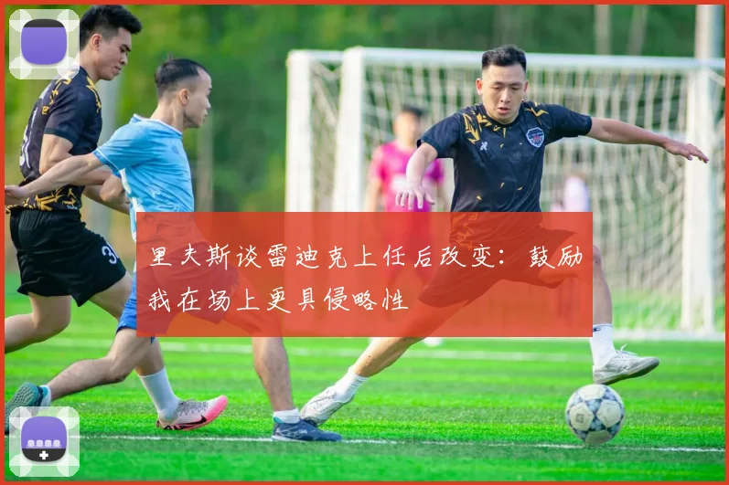 里夫斯谈雷迪克上任后改变：鼓励我在场上更具侵略性