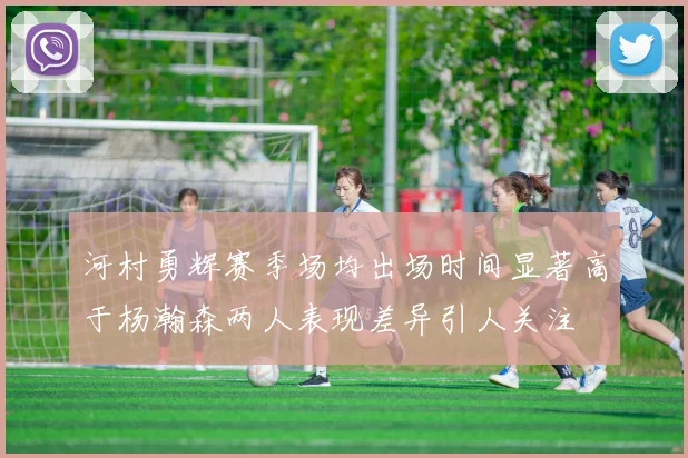河村勇辉赛季场均出场时间显著高于杨瀚森两人表现差异引人关注