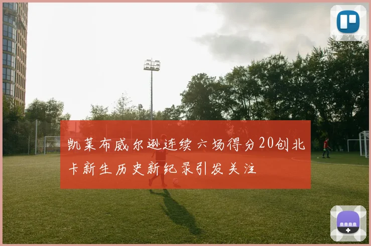凯莱布威尔逊连续六场得分20创北卡新生历史新纪录引发关注