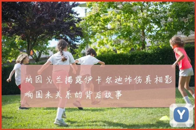 纳因戈兰揭露伊卡尔迪诈伤真相影响国米关系的背后故事