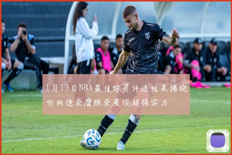 1月13日NBA最佳球员评选结果揭晓伦纳德荣膺殊荣展现超强实力