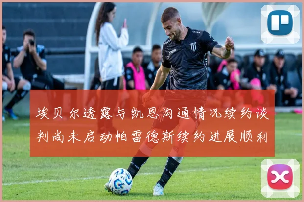 埃贝尔透露与凯恩沟通情况续约谈判尚未启动帕雷德斯续约进展顺利
