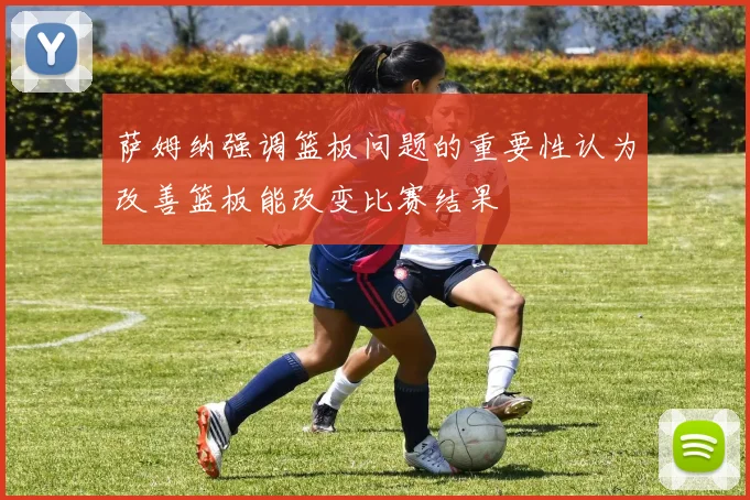 萨姆纳强调篮板问题的重要性认为改善篮板能改变比赛结果