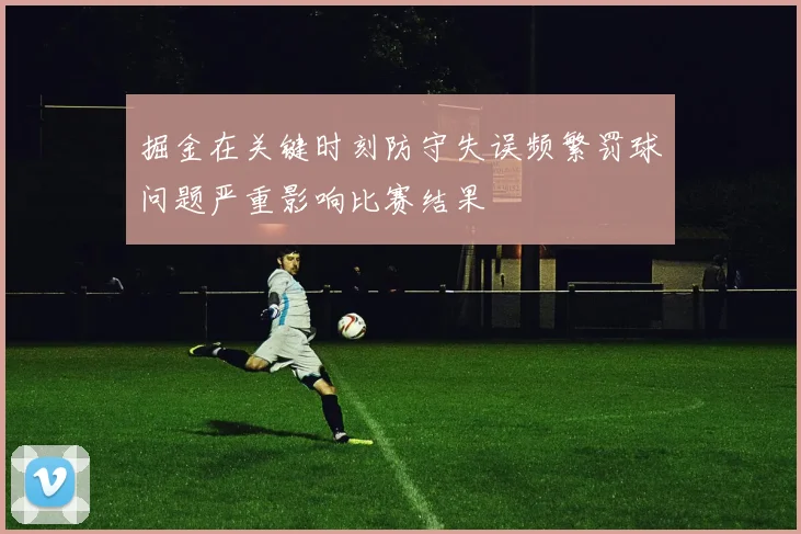 掘金在关键时刻防守失误频繁罚球问题严重影响比赛结果