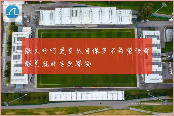 欧文呼吁更多认可保罗不希望传奇球员就此告别赛场