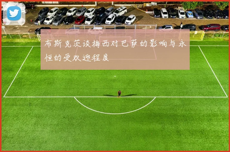 布斯克茨谈梅西对巴萨的影响与永恒的受欢迎程度