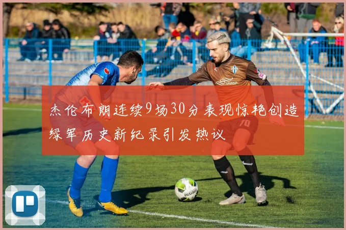 杰伦布朗连续9场30分表现惊艳创造绿军历史新纪录引发热议