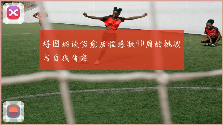 塔图姆谈伤愈历程感激40周的挑战与自我肯定