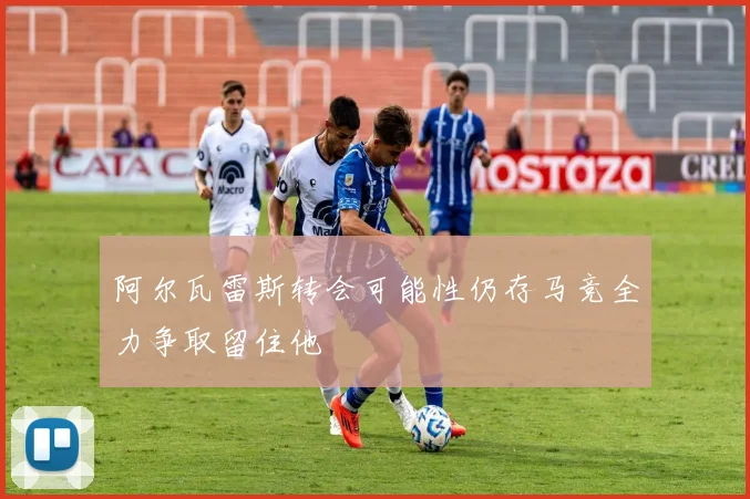阿尔瓦雷斯转会可能性仍存马竞全力争取留住他