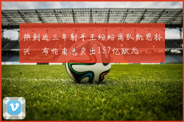 热刺近三年射手王纷纷离队凯恩孙兴慜布伦南总卖出157亿欧元