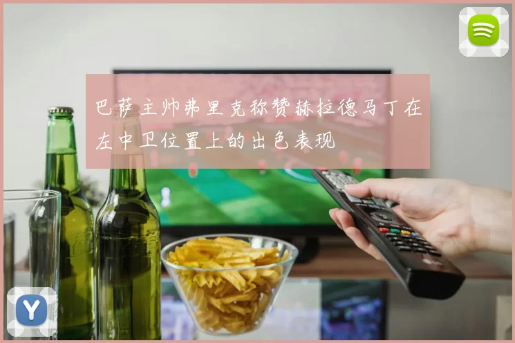 巴萨主帅弗里克称赞赫拉德马丁在左中卫位置上的出色表现