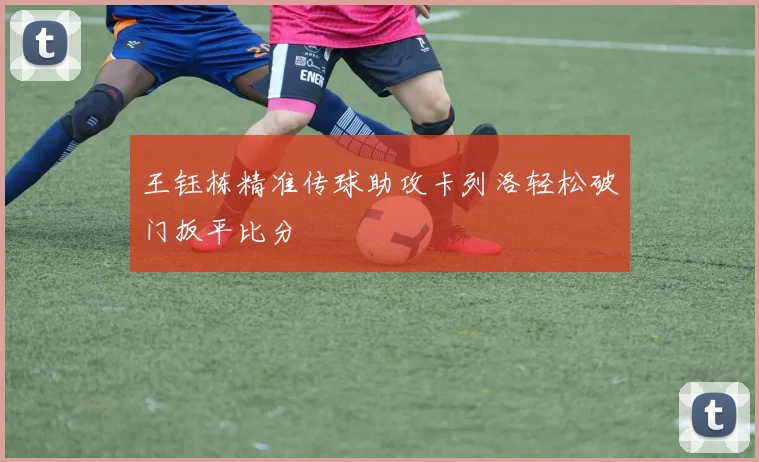 王钰栋精准传球助攻卡列洛轻松破门扳平比分