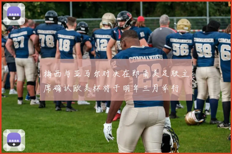 梅西与亚马尔对决在即南美足联主席确认欧美杯将于明年三月举行