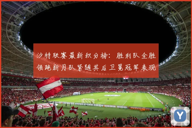 沙特联赛最新积分榜：胜利队全胜领跑新月队紧随其后卫冕冠军表现不佳仅居第七
