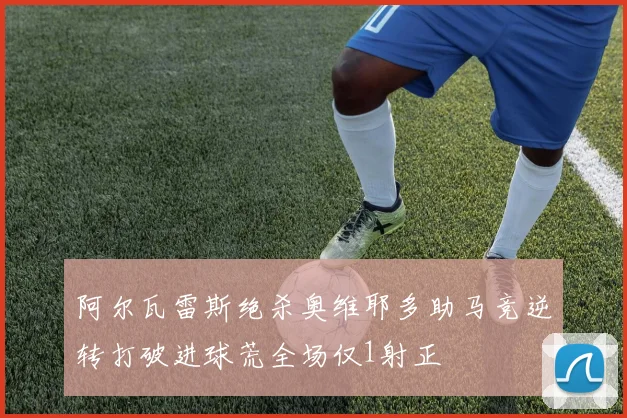 阿尔瓦雷斯绝杀奥维耶多助马竞逆转打破进球荒全场仅1射正