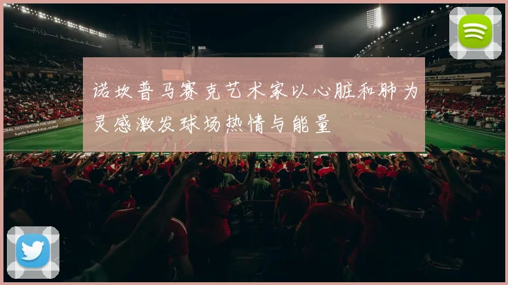 诺坎普马赛克艺术家以心脏和肺为灵感激发球场热情与能量