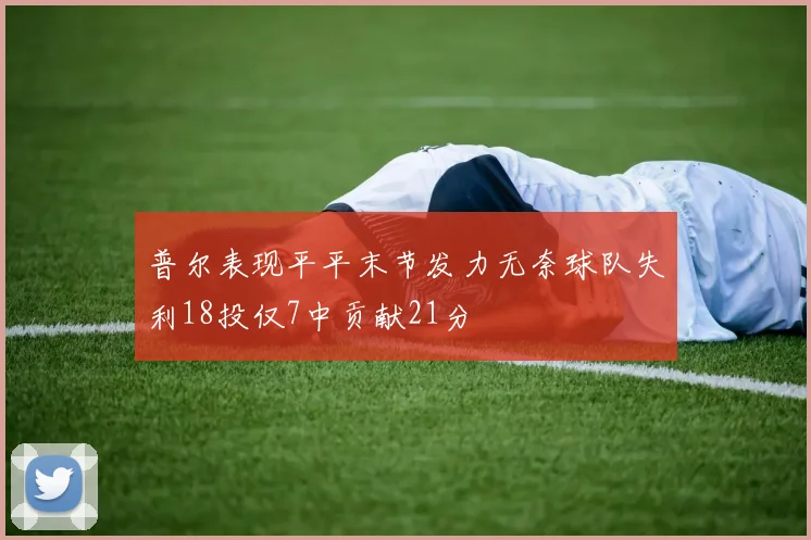 普尔表现平平末节发力无奈球队失利18投仅7中贡献21分