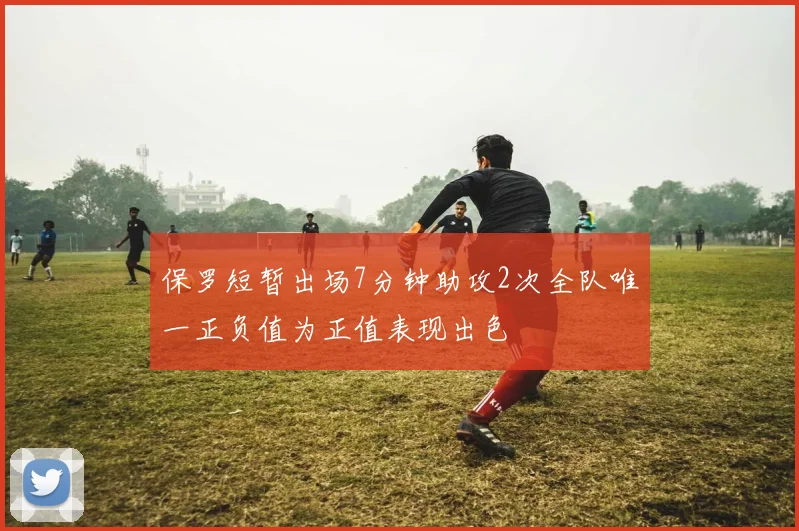 保罗短暂出场7分钟助攻2次全队唯一正负值为正值表现出色