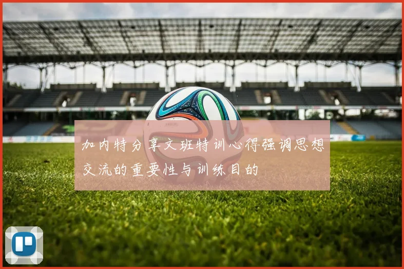 加内特分享文班特训心得强调思想交流的重要性与训练目的