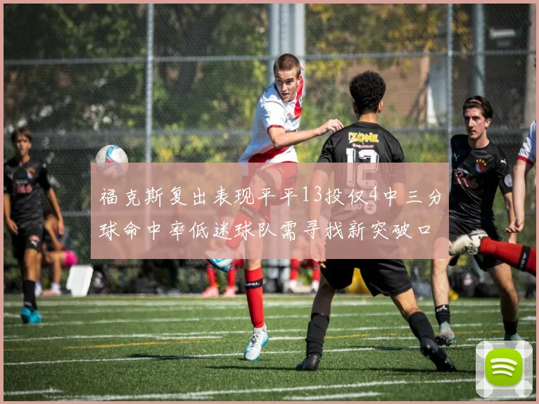 福克斯复出表现平平13投仅4中三分球命中率低迷球队需寻找新突破口