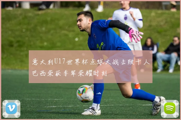 意大利U17世界杯点球大战击败十人巴西荣获季军荣耀时刻