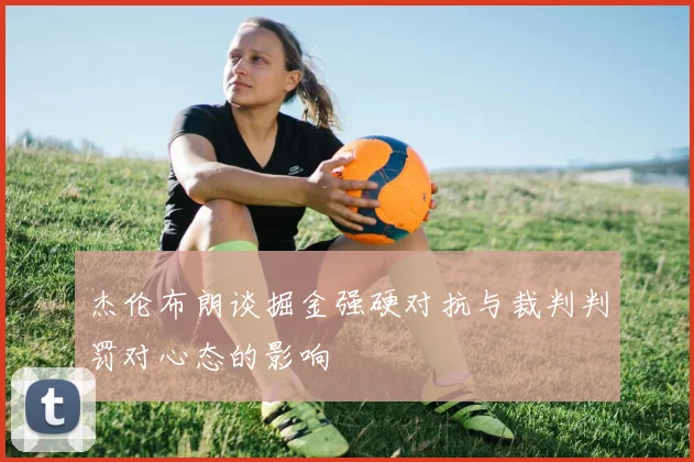 杰伦布朗谈掘金强硬对抗与裁判判罚对心态的影响