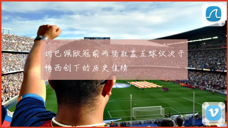 姆巴佩欧冠前两场狂轰五球仅次于梅西创下的历史佳绩