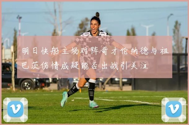 明日快船主场对阵奇才伦纳德与祖巴茨伤情成疑能否出战引关注