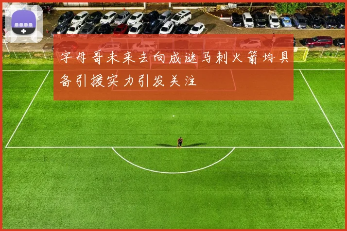 字母哥未来去向成谜马刺火箭均具备引援实力引发关注