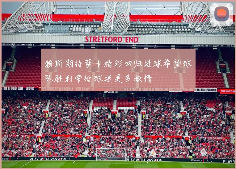 赖斯期待萨卡精彩回归进球希望球队胜利带给球迷更多激情