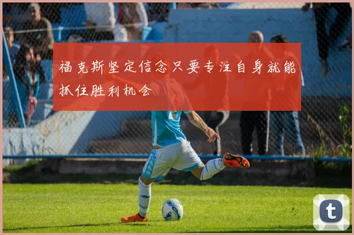 福克斯坚定信念只要专注自身就能抓住胜利机会