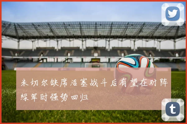 米切尔缺席活塞战斗后有望在对阵绿军时强势回归