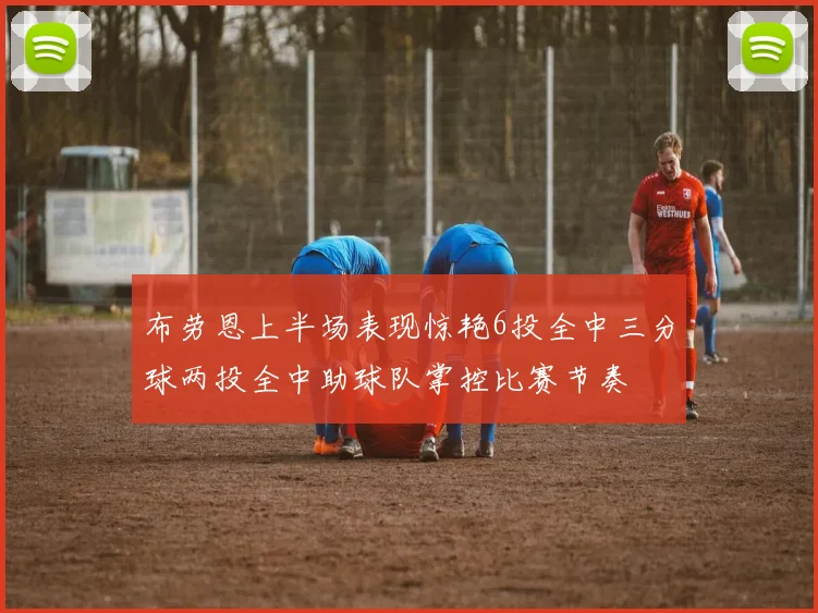 布劳恩上半场表现惊艳6投全中三分球两投全中助球队掌控比赛节奏
