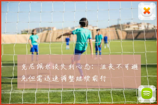 克尼佩尔谈失利心态：沮丧不可避免但需迅速调整继续前行