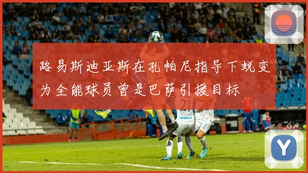 路易斯迪亚斯在孔帕尼指导下蜕变为全能球员曾是巴萨引援目标