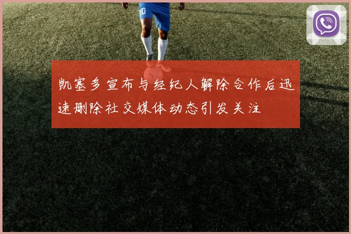 凯塞多宣布与经纪人解除合作后迅速删除社交媒体动态引发关注