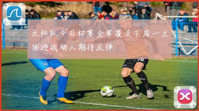 太阳队今日杯赛全军覆没下周一主场迎战湖人期待反弹