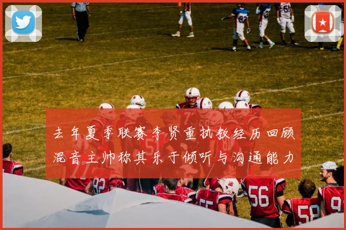 去年夏季联赛李贤重执教经历回顾混音主帅称其乐于倾听与沟通能力强