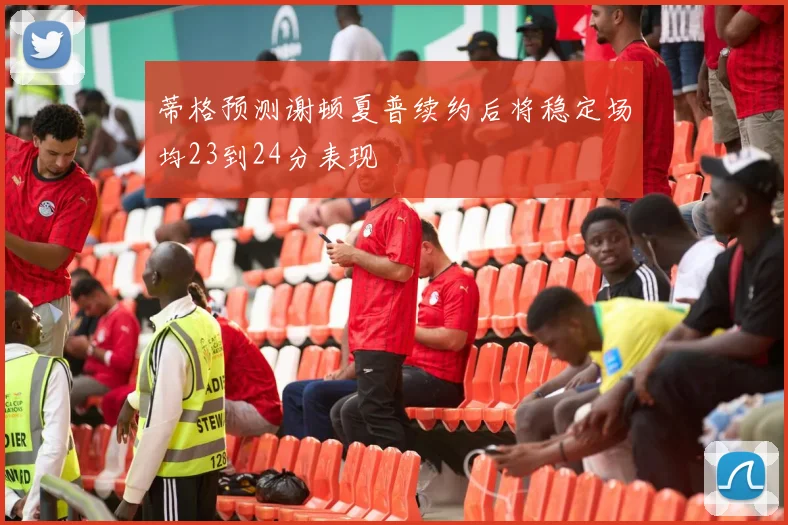 蒂格预测谢顿夏普续约后将稳定场均23到24分表现
