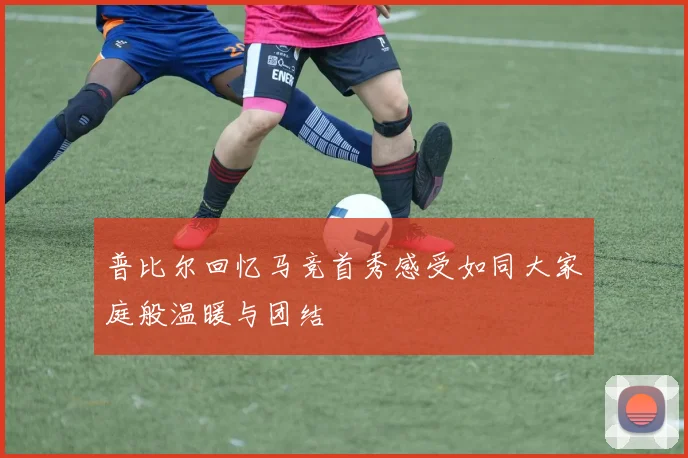 普比尔回忆马竞首秀感受如同大家庭般温暖与团结