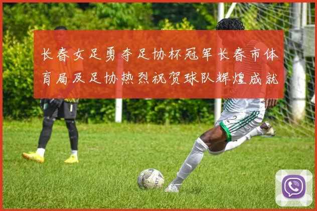 长春女足勇夺足协杯冠军长春市体育局及足协热烈祝贺球队辉煌成就