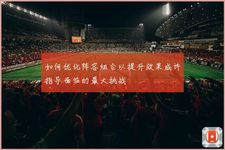 如何优化阵容组合以提升效果成许指导面临的最大挑战