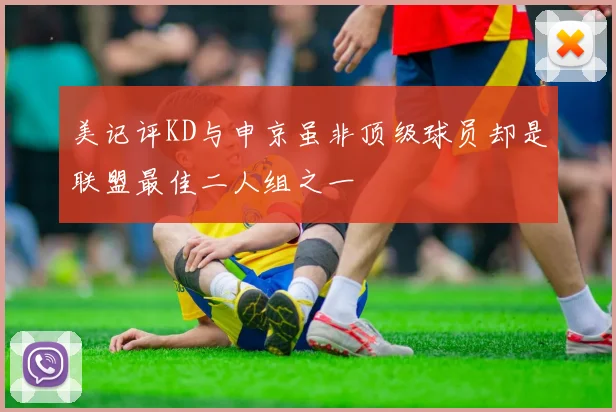 美记评KD与申京虽非顶级球员却是联盟最佳二人组之一