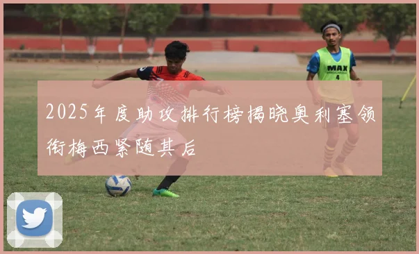 2025年度助攻排行榜揭晓奥利塞领衔梅西紧随其后